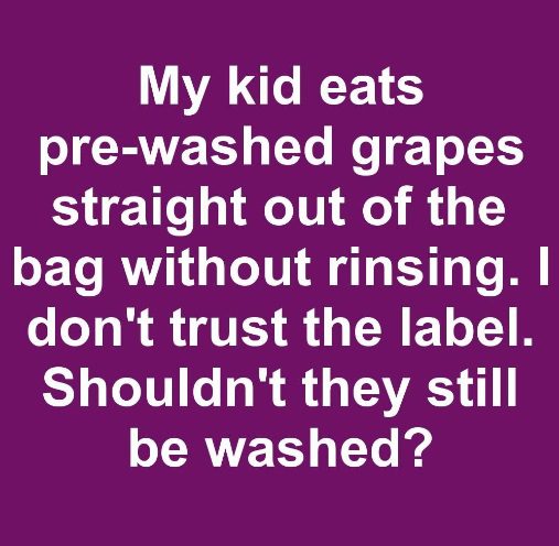 My kid eats pre-washed grapes straight out of the bag without rinsing. I don’t trust the label. Shouldn’t they still be washed?